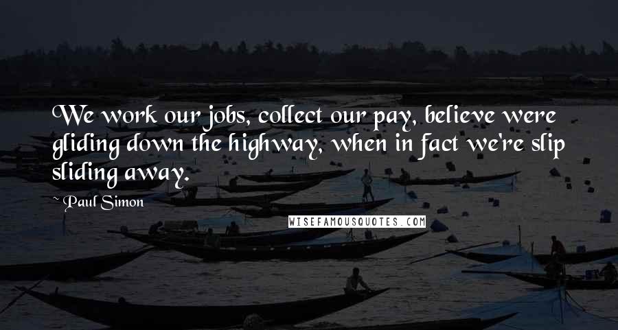 Paul Simon Quotes: We work our jobs, collect our pay, believe were gliding down the highway, when in fact we're slip sliding away.