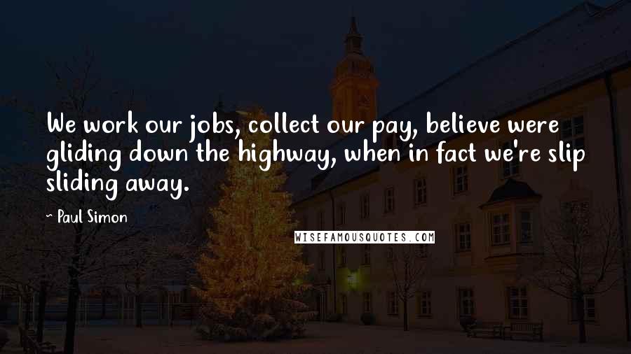 Paul Simon Quotes: We work our jobs, collect our pay, believe were gliding down the highway, when in fact we're slip sliding away.