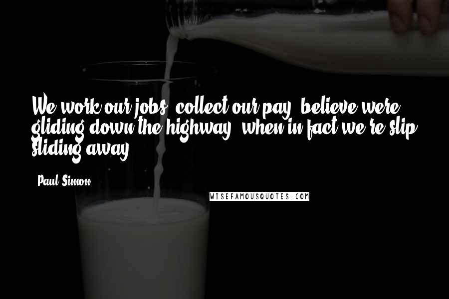 Paul Simon Quotes: We work our jobs, collect our pay, believe were gliding down the highway, when in fact we're slip sliding away.