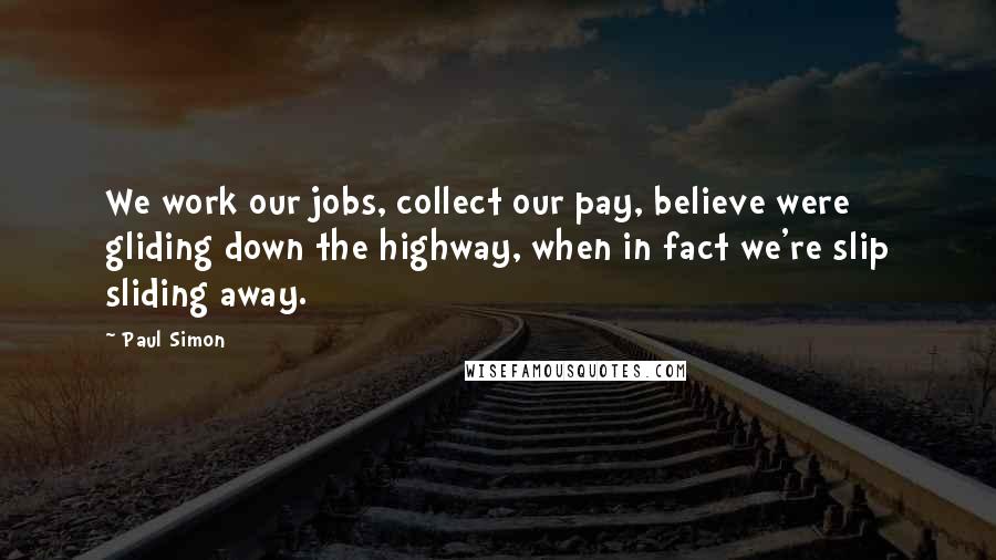 Paul Simon Quotes: We work our jobs, collect our pay, believe were gliding down the highway, when in fact we're slip sliding away.