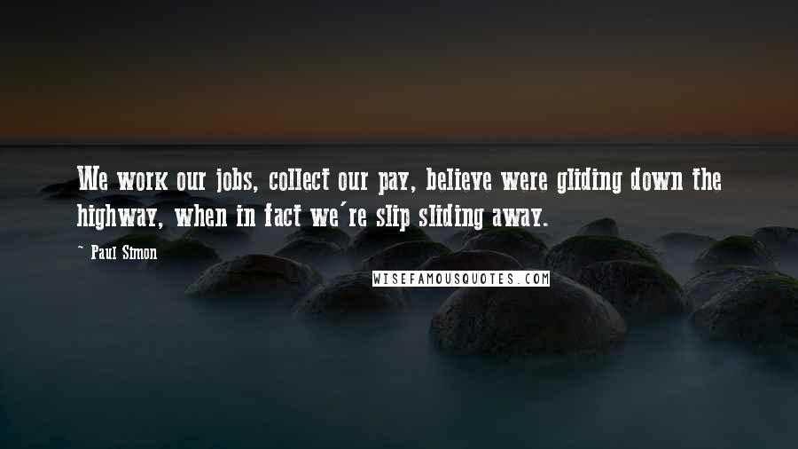 Paul Simon Quotes: We work our jobs, collect our pay, believe were gliding down the highway, when in fact we're slip sliding away.