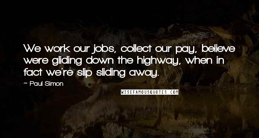 Paul Simon Quotes: We work our jobs, collect our pay, believe were gliding down the highway, when in fact we're slip sliding away.