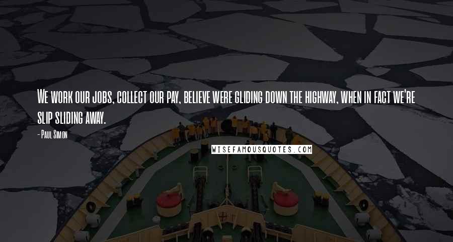 Paul Simon Quotes: We work our jobs, collect our pay, believe were gliding down the highway, when in fact we're slip sliding away.