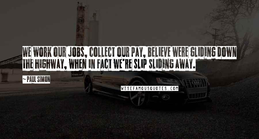 Paul Simon Quotes: We work our jobs, collect our pay, believe were gliding down the highway, when in fact we're slip sliding away.