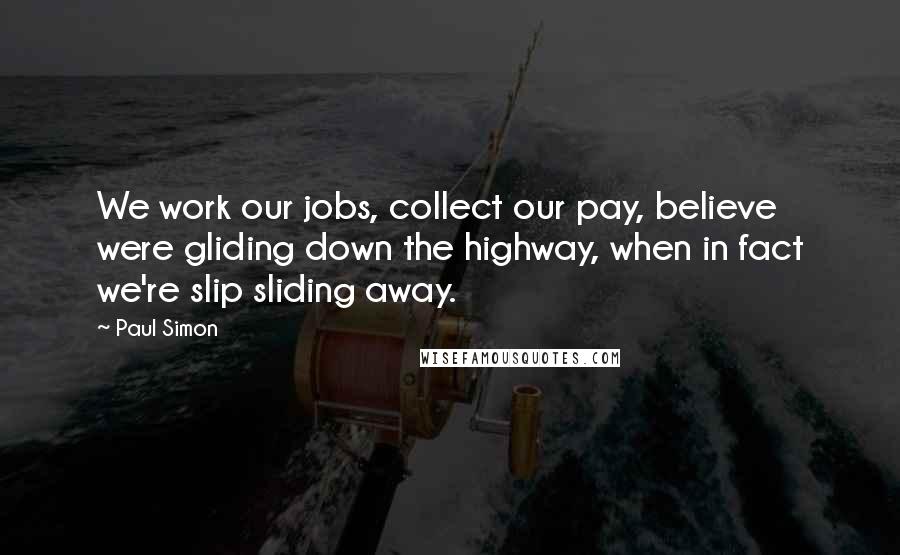 Paul Simon Quotes: We work our jobs, collect our pay, believe were gliding down the highway, when in fact we're slip sliding away.