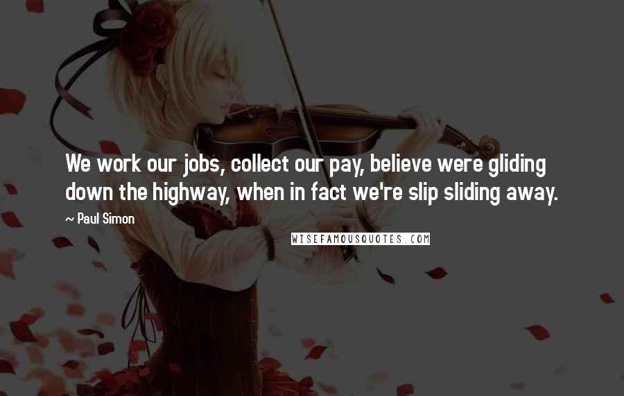 Paul Simon Quotes: We work our jobs, collect our pay, believe were gliding down the highway, when in fact we're slip sliding away.