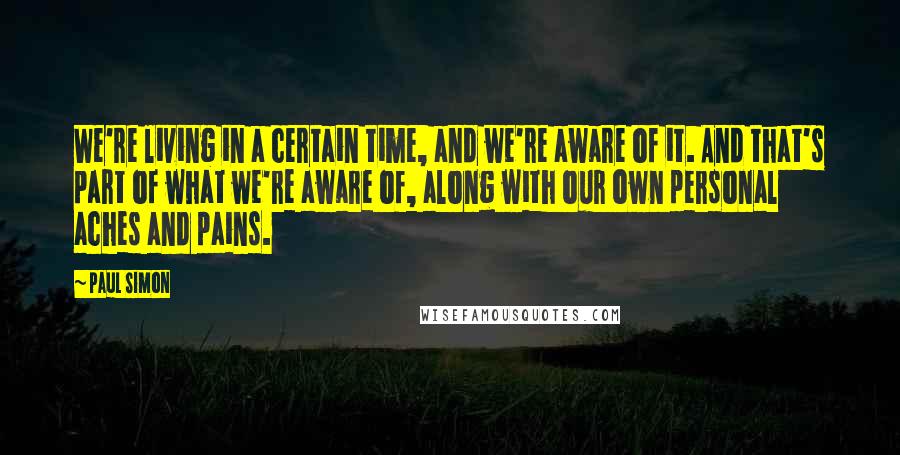 Paul Simon Quotes: We're living in a certain time, and we're aware of it. And that's part of what we're aware of, along with our own personal aches and pains.