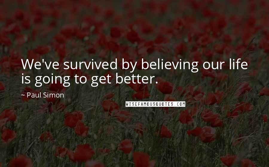 Paul Simon Quotes: We've survived by believing our life is going to get better.