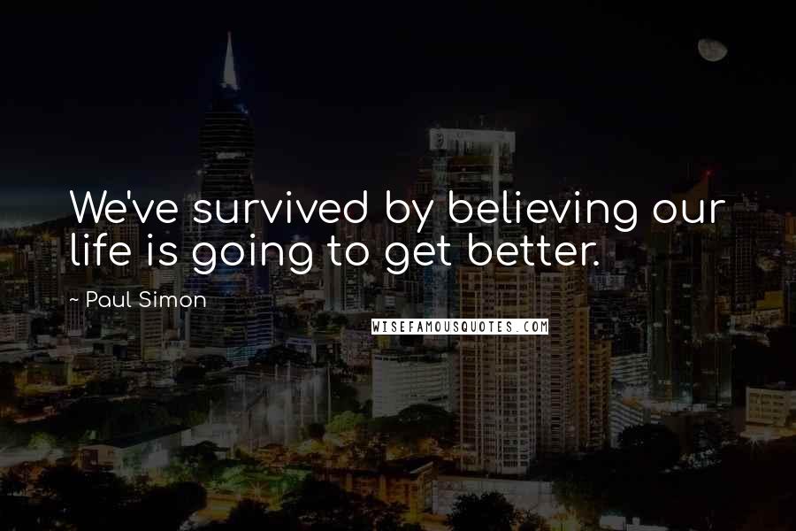 Paul Simon Quotes: We've survived by believing our life is going to get better.