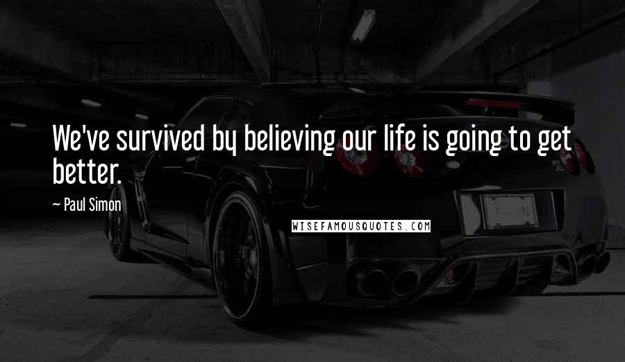 Paul Simon Quotes: We've survived by believing our life is going to get better.