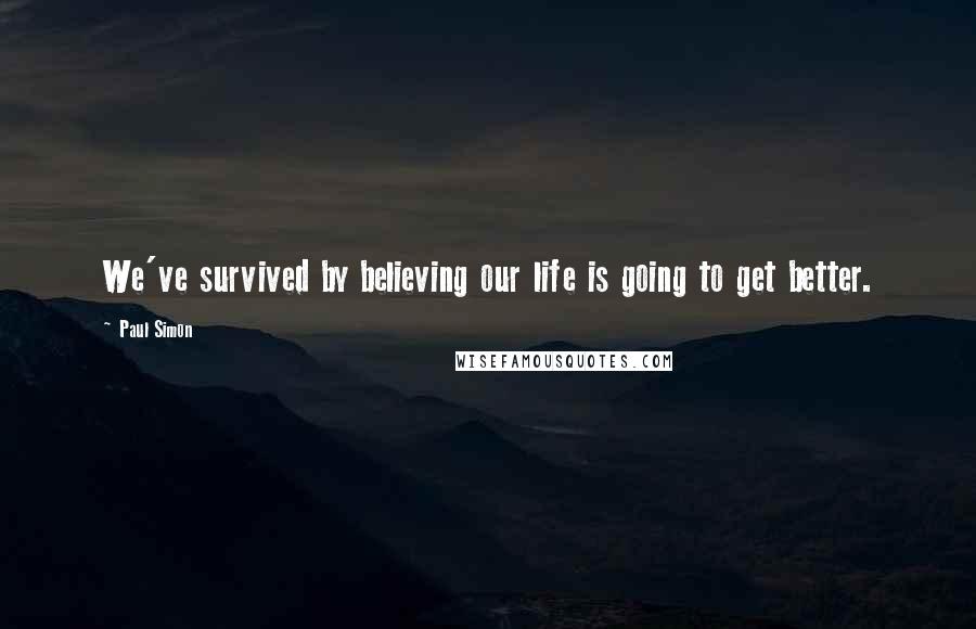 Paul Simon Quotes: We've survived by believing our life is going to get better.