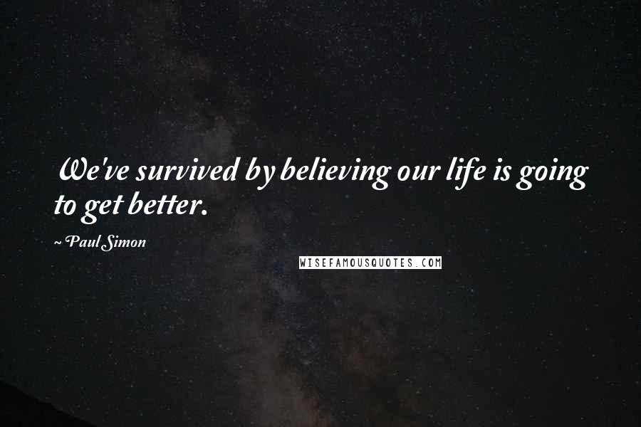 Paul Simon Quotes: We've survived by believing our life is going to get better.