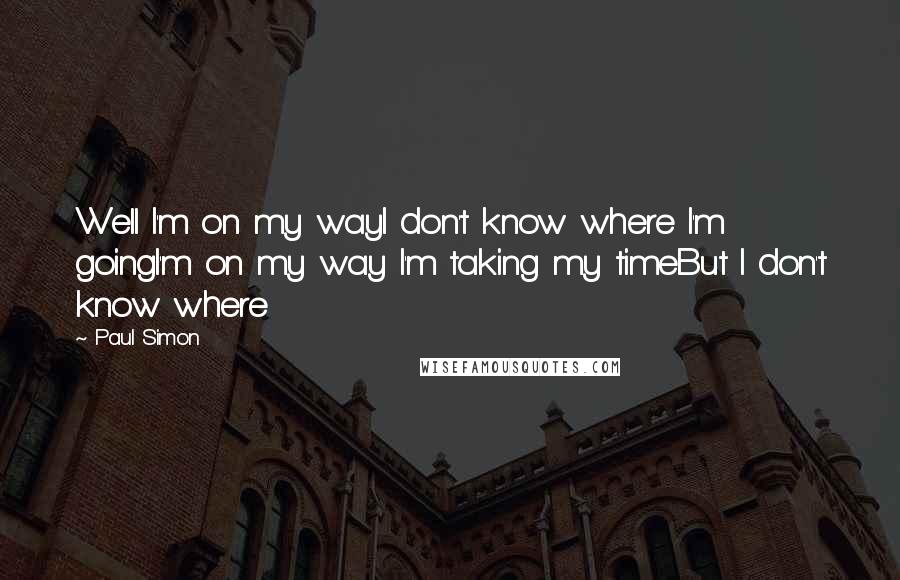 Paul Simon Quotes: Well I'm on my wayI don't know where I'm goingI'm on my way I'm taking my timeBut I don't know where
