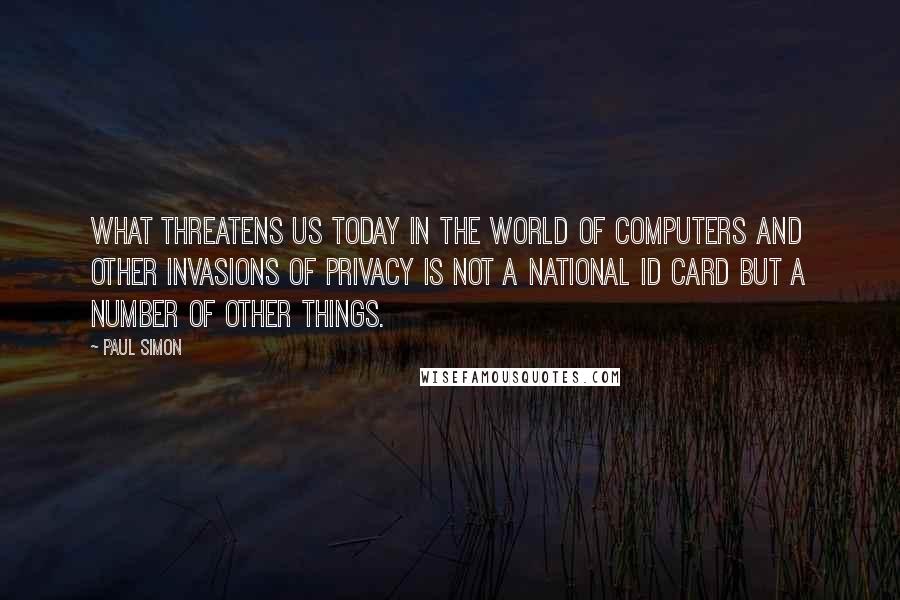 Paul Simon Quotes: What threatens us today in the world of computers and other invasions of privacy is not a national ID card but a number of other things.