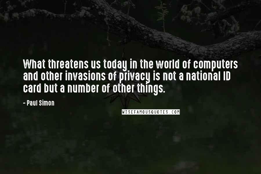 Paul Simon Quotes: What threatens us today in the world of computers and other invasions of privacy is not a national ID card but a number of other things.