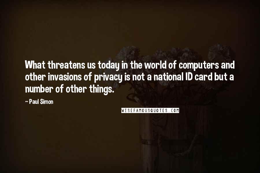 Paul Simon Quotes: What threatens us today in the world of computers and other invasions of privacy is not a national ID card but a number of other things.