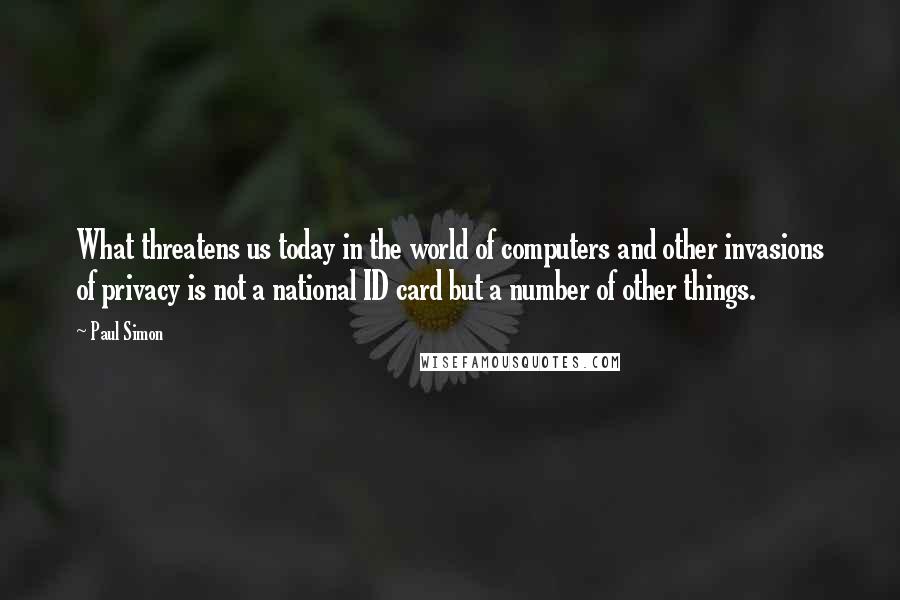 Paul Simon Quotes: What threatens us today in the world of computers and other invasions of privacy is not a national ID card but a number of other things.