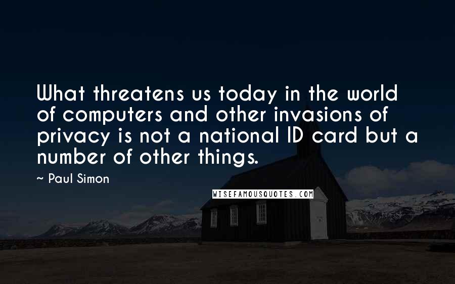 Paul Simon Quotes: What threatens us today in the world of computers and other invasions of privacy is not a national ID card but a number of other things.