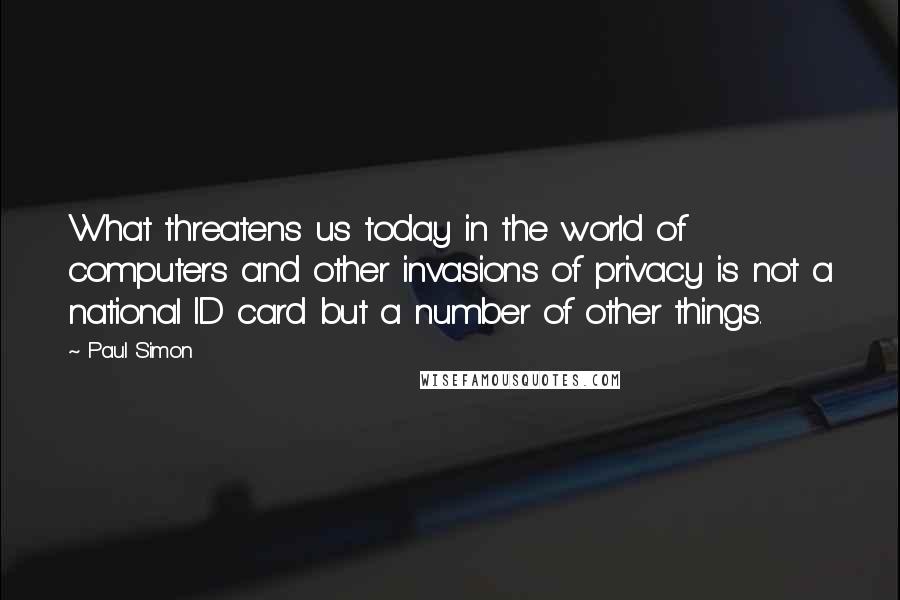 Paul Simon Quotes: What threatens us today in the world of computers and other invasions of privacy is not a national ID card but a number of other things.