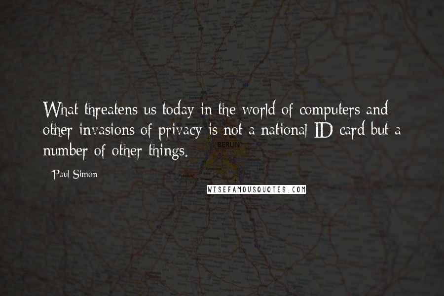 Paul Simon Quotes: What threatens us today in the world of computers and other invasions of privacy is not a national ID card but a number of other things.