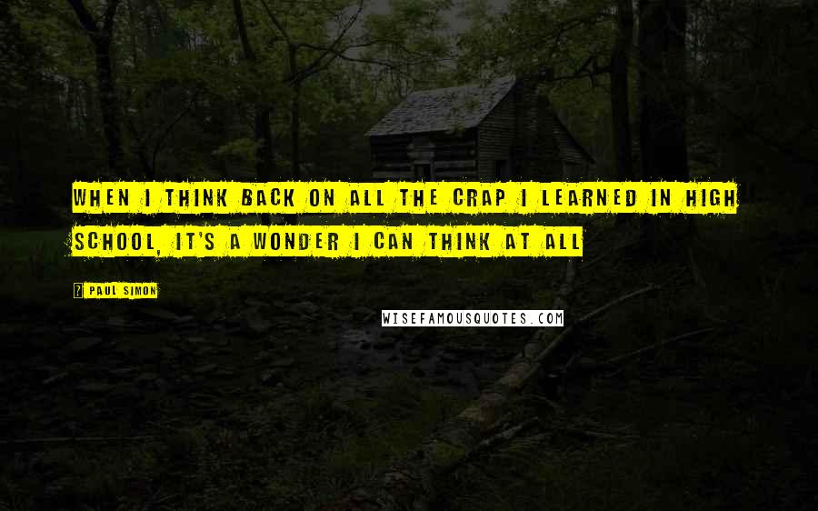 Paul Simon Quotes: When I think back on all the crap I learned in high school, it's a wonder I can think at all