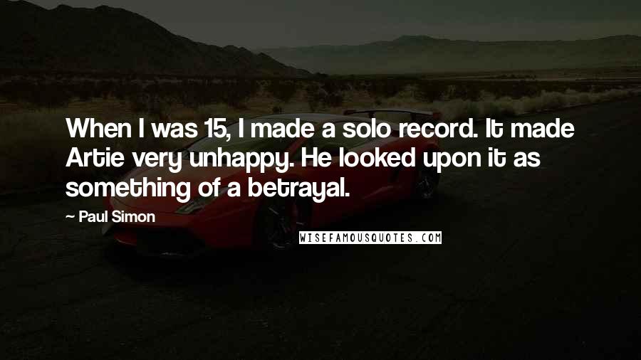 Paul Simon Quotes: When I was 15, I made a solo record. It made Artie very unhappy. He looked upon it as something of a betrayal.
