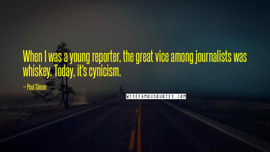 Paul Simon Quotes: When I was a young reporter, the great vice among journalists was whiskey. Today, it's cynicism.