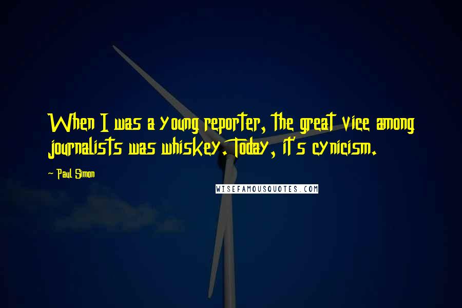 Paul Simon Quotes: When I was a young reporter, the great vice among journalists was whiskey. Today, it's cynicism.