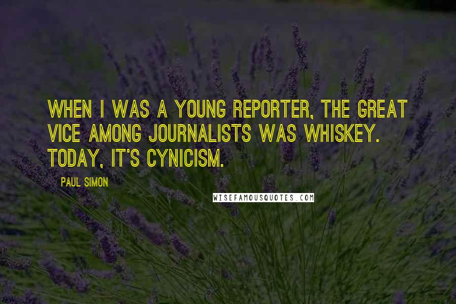 Paul Simon Quotes: When I was a young reporter, the great vice among journalists was whiskey. Today, it's cynicism.