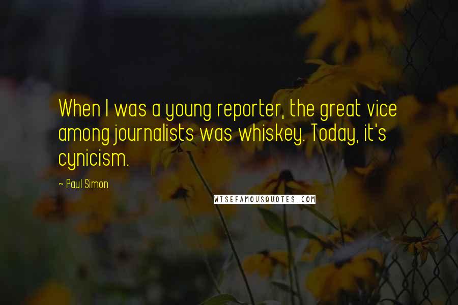 Paul Simon Quotes: When I was a young reporter, the great vice among journalists was whiskey. Today, it's cynicism.