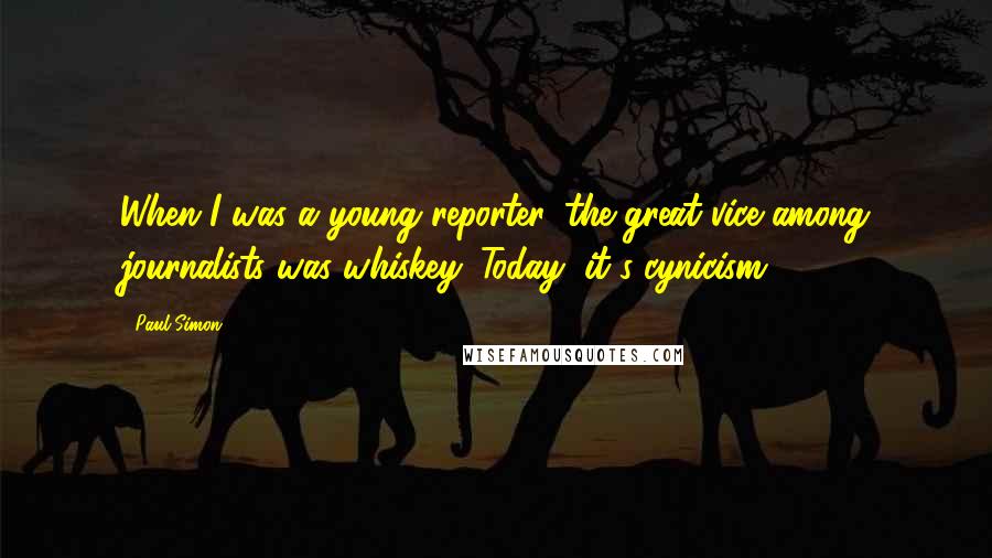 Paul Simon Quotes: When I was a young reporter, the great vice among journalists was whiskey. Today, it's cynicism.