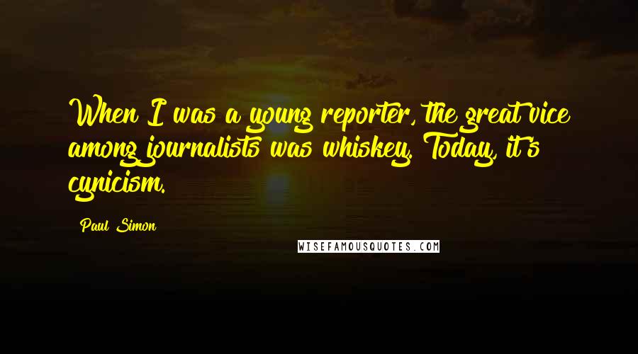 Paul Simon Quotes: When I was a young reporter, the great vice among journalists was whiskey. Today, it's cynicism.