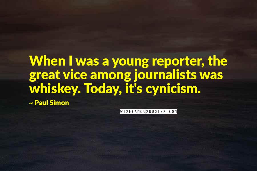 Paul Simon Quotes: When I was a young reporter, the great vice among journalists was whiskey. Today, it's cynicism.