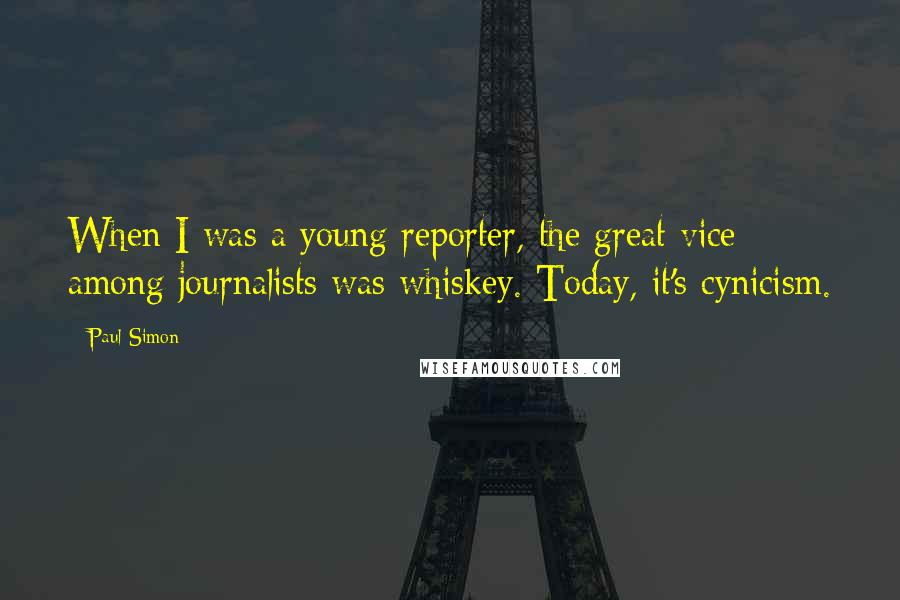 Paul Simon Quotes: When I was a young reporter, the great vice among journalists was whiskey. Today, it's cynicism.