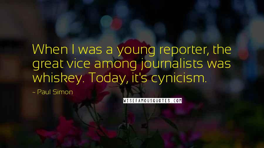 Paul Simon Quotes: When I was a young reporter, the great vice among journalists was whiskey. Today, it's cynicism.