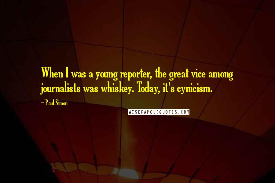 Paul Simon Quotes: When I was a young reporter, the great vice among journalists was whiskey. Today, it's cynicism.