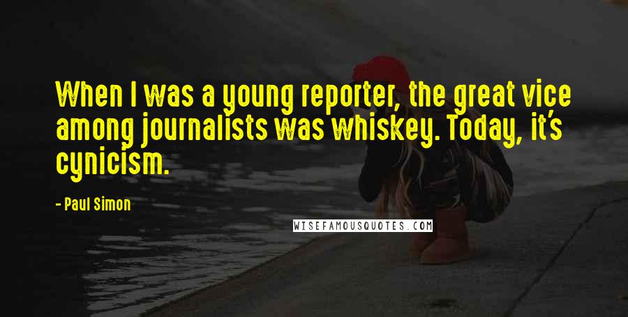 Paul Simon Quotes: When I was a young reporter, the great vice among journalists was whiskey. Today, it's cynicism.