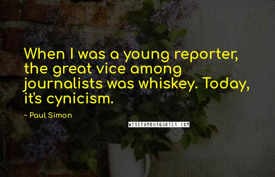 Paul Simon Quotes: When I was a young reporter, the great vice among journalists was whiskey. Today, it's cynicism.