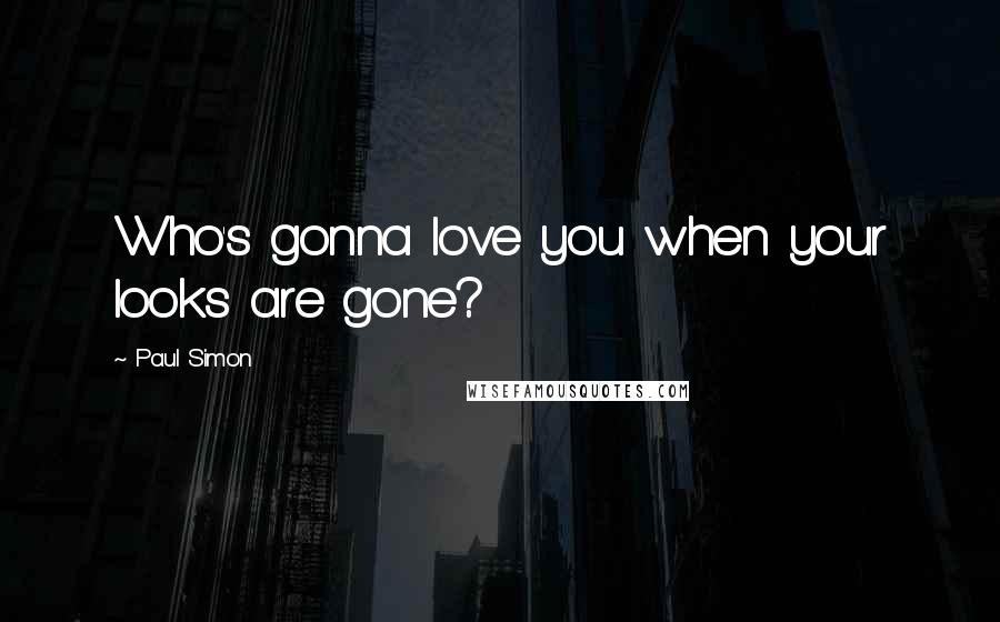 Paul Simon Quotes: Who's gonna love you when your looks are gone?