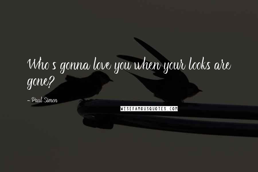 Paul Simon Quotes: Who's gonna love you when your looks are gone?