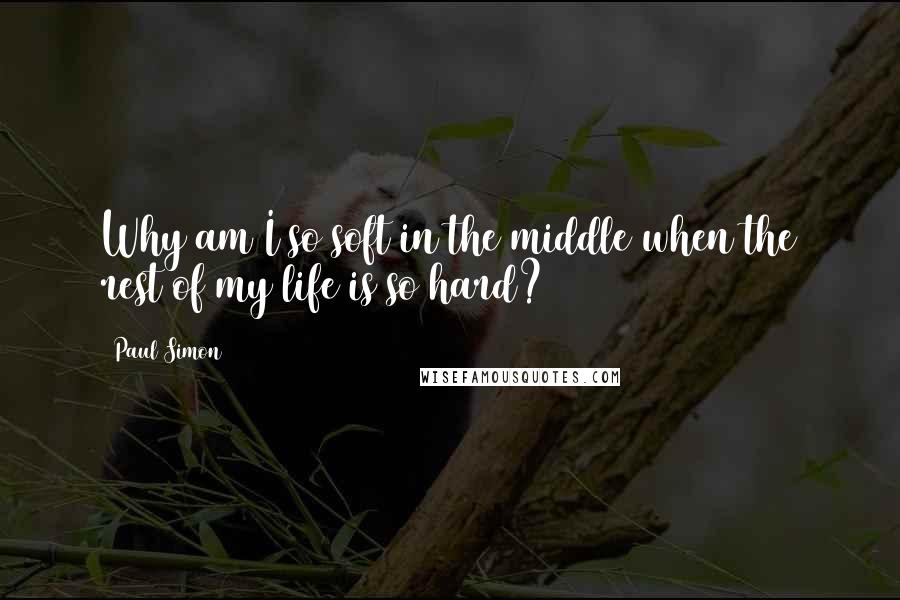 Paul Simon Quotes: Why am I so soft in the middle when the rest of my life is so hard?