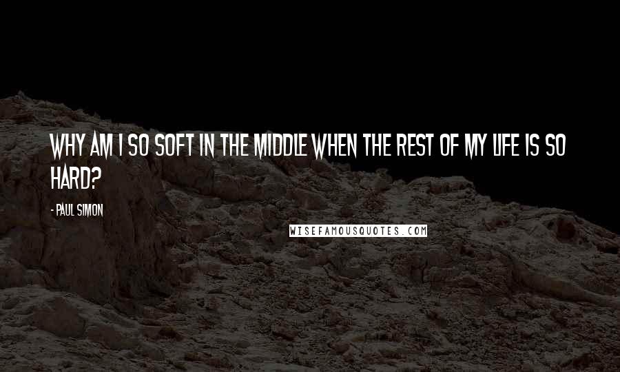 Paul Simon Quotes: Why am I so soft in the middle when the rest of my life is so hard?