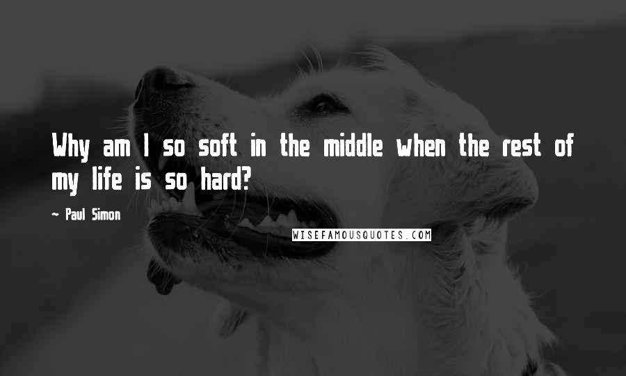 Paul Simon Quotes: Why am I so soft in the middle when the rest of my life is so hard?