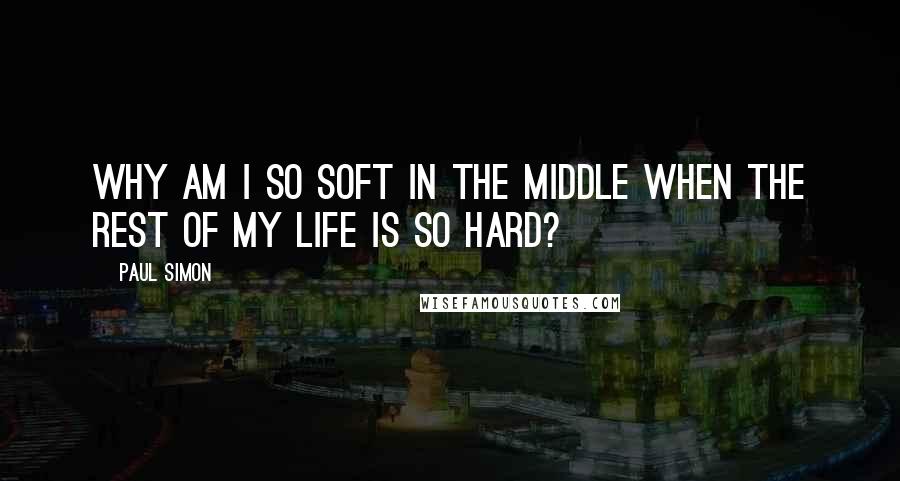 Paul Simon Quotes: Why am I so soft in the middle when the rest of my life is so hard?