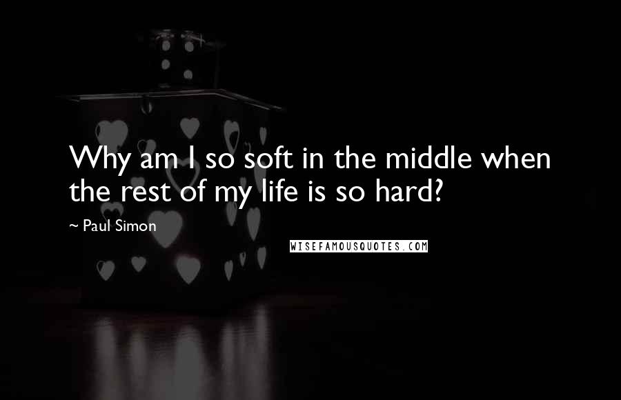 Paul Simon Quotes: Why am I so soft in the middle when the rest of my life is so hard?