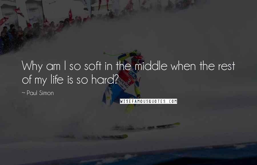 Paul Simon Quotes: Why am I so soft in the middle when the rest of my life is so hard?