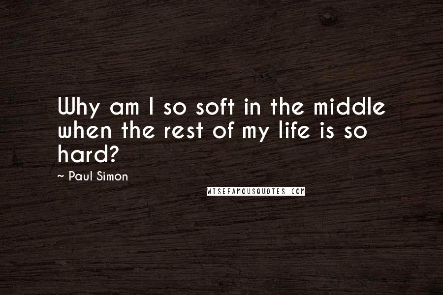 Paul Simon Quotes: Why am I so soft in the middle when the rest of my life is so hard?