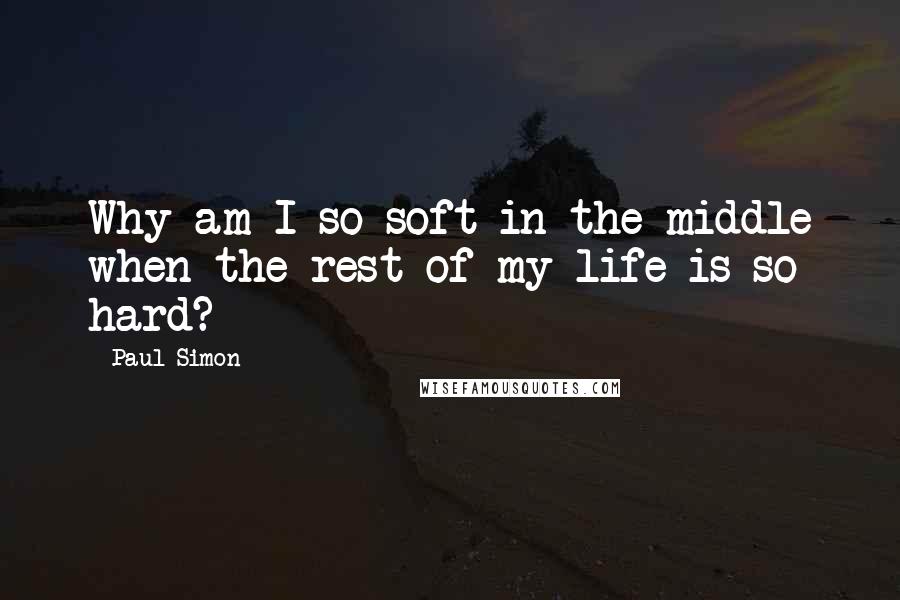 Paul Simon Quotes: Why am I so soft in the middle when the rest of my life is so hard?