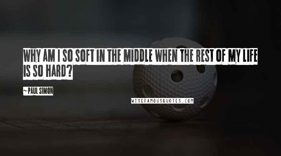 Paul Simon Quotes: Why am I so soft in the middle when the rest of my life is so hard?