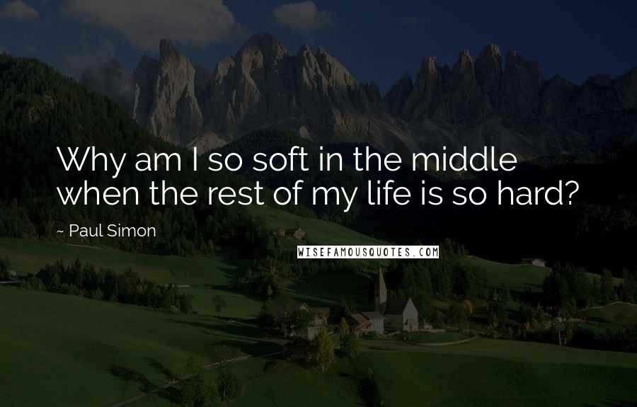 Paul Simon Quotes: Why am I so soft in the middle when the rest of my life is so hard?